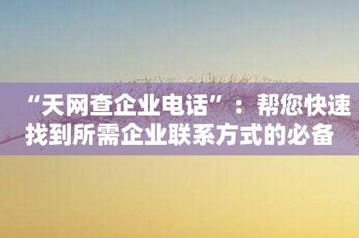 “天网查企业电话”：帮您快速找到所需企业联系方式的必备工具