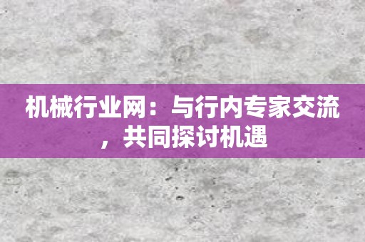 机械行业网：与行内专家交流，共同探讨机遇