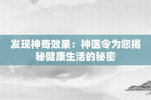 发现神奇效果：神医令为您揭秘健康生活的秘密