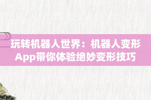 玩转机器人世界：机器人变形App带你体验绝妙变形技巧