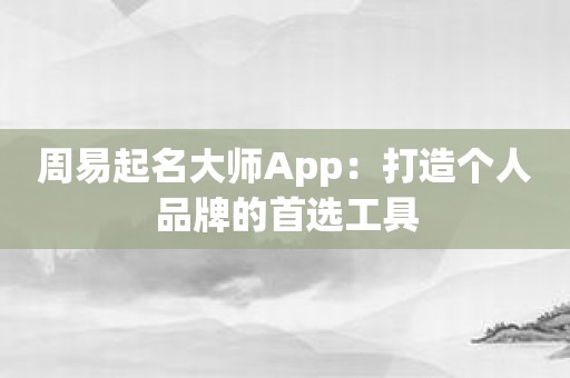 周易起名大师App：打造个人品牌的首选工具