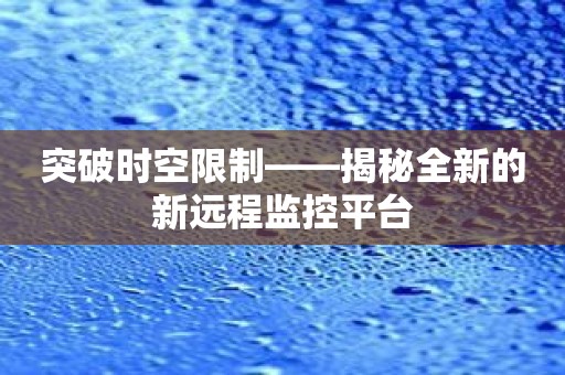 突破时空限制——揭秘全新的新远程监控平台