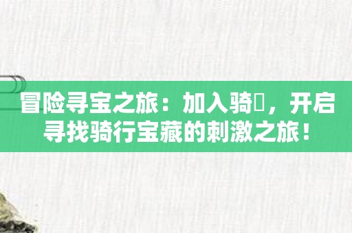 冒险寻宝之旅：加入骑鬥，开启寻找骑行宝藏的刺激之旅！