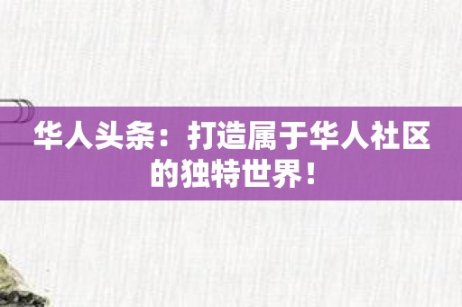 华人头条：打造属于华人社区的独特世界！