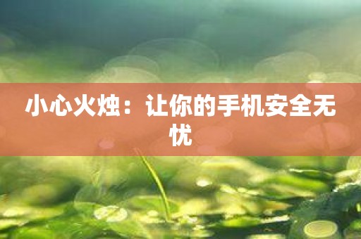 小心火烛：让你的手机安全无忧