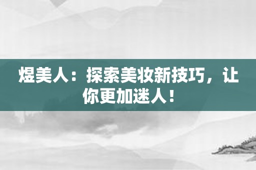 煜美人：探索美妆新技巧，让你更加迷人！