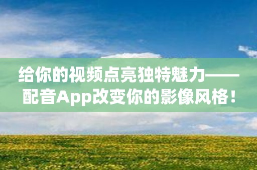 给你的视频点亮独特魅力——配音App改变你的影像风格！