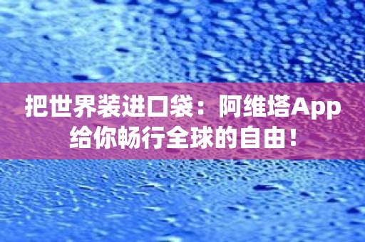 把世界装进口袋：阿维塔App给你畅行全球的自由！