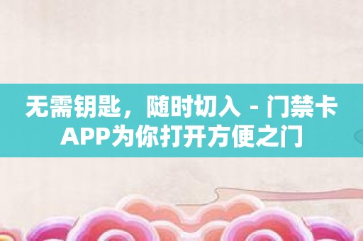 无需钥匙，随时切入－门禁卡APP为你打开方便之门