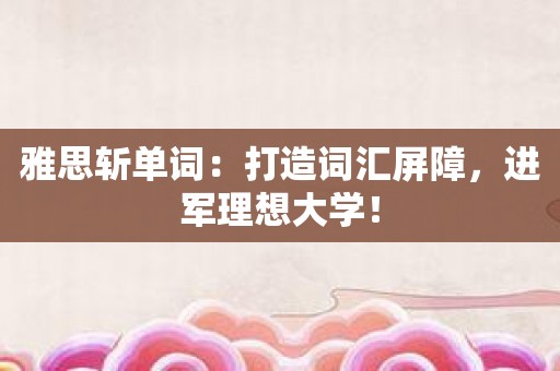 雅思斩单词：打造词汇屏障，进军理想大学！