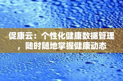 促康云：个性化健康数据管理，随时随地掌握健康动态