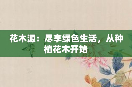 花木源：尽享绿色生活，从种植花木开始