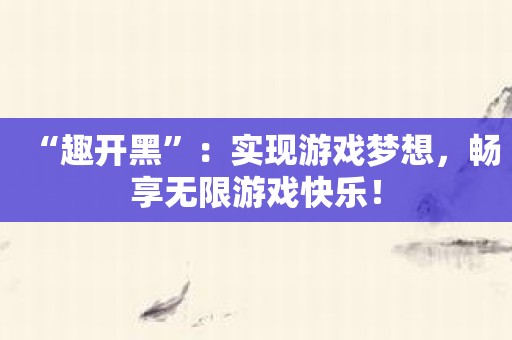 “趣开黑”：实现游戏梦想，畅享无限游戏快乐！