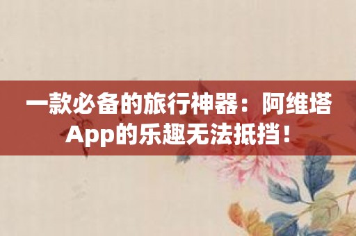 一款必备的旅行神器：阿维塔App的乐趣无法抵挡！