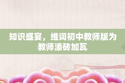 知识盛宴，维词初中教师版为教师添砖加瓦