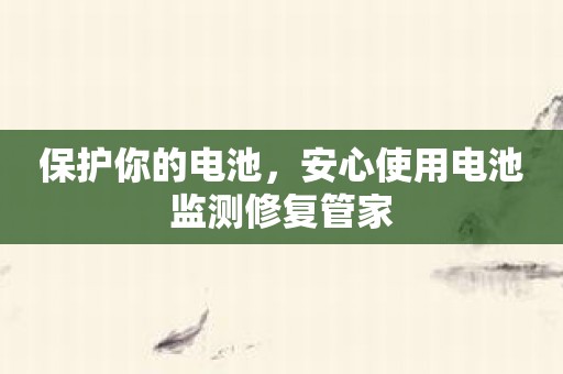 保护你的电池，安心使用电池监测修复管家