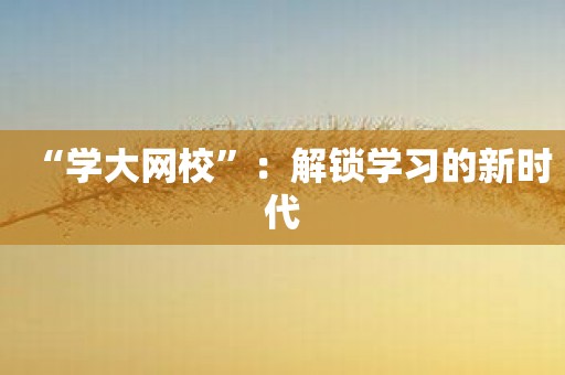 “学大网校”：解锁学习的新时代