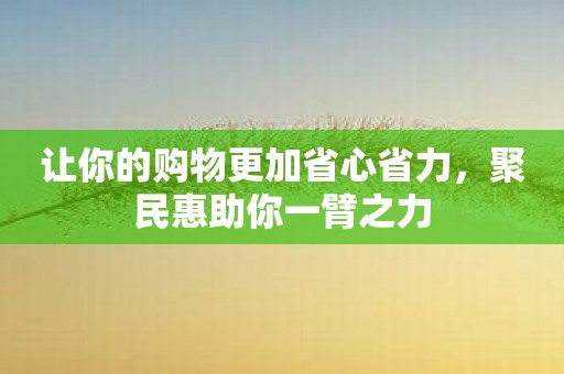 让你的购物更加省心省力，聚民惠助你一臂之力