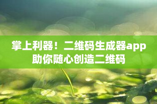 掌上利器！二维码生成器app助你随心创造二维码