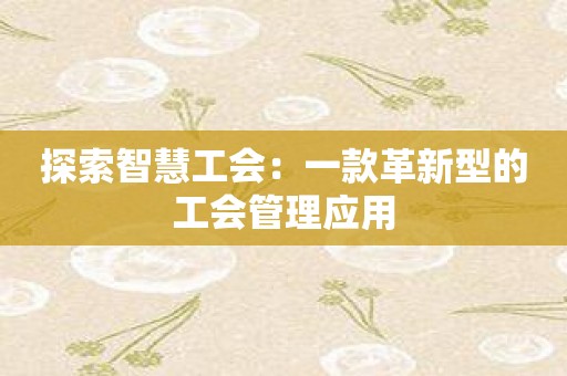 探索智慧工会：一款革新型的工会管理应用