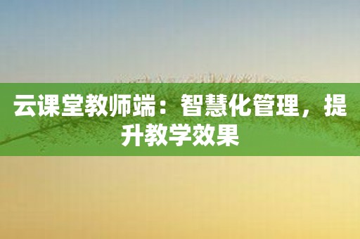 云课堂教师端：智慧化管理，提升教学效果