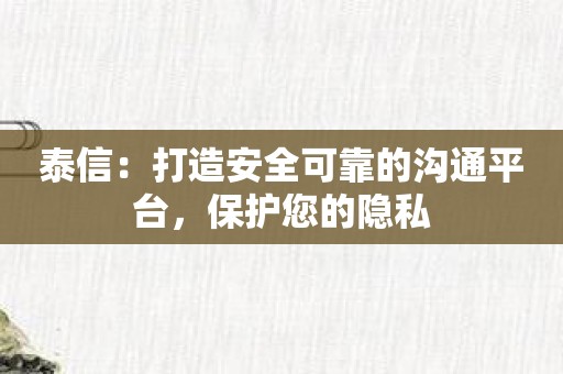 泰信：打造安全可靠的沟通平台，保护您的隐私