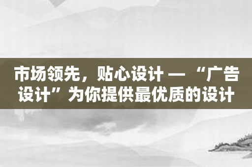 市场领先，贴心设计 — “广告设计”为你提供最优质的设计方案！