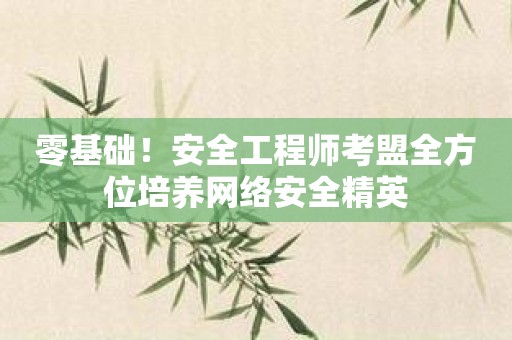 零基础！安全工程师考盟全方位培养网络安全精英