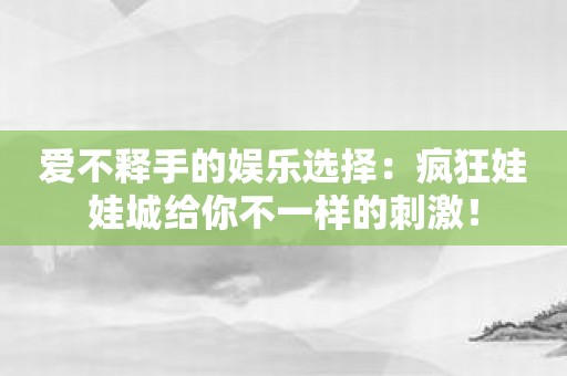 爱不释手的娱乐选择：疯狂娃娃城给你不一样的刺激！