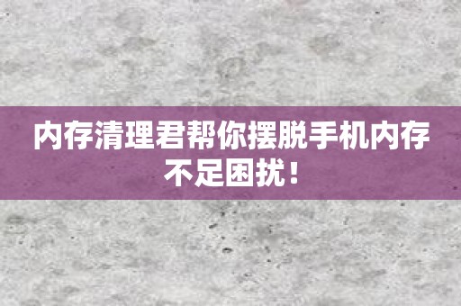 内存清理君帮你摆脱手机内存不足困扰！