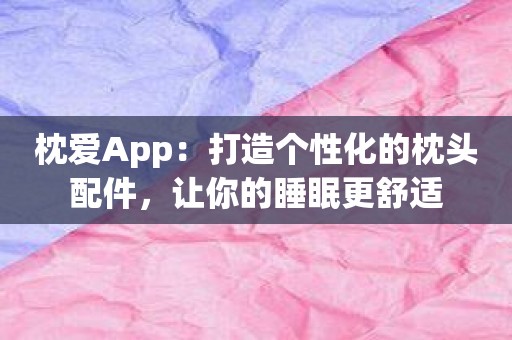 枕爱App：打造个性化的枕头配件，让你的睡眠更舒适