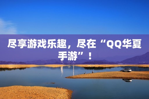 尽享游戏乐趣，尽在“QQ华夏手游”！