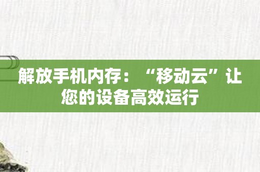 解放手机内存：“移动云”让您的设备高效运行