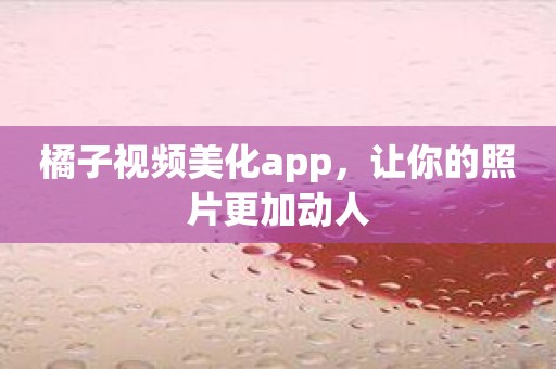 橘子视频美化app，让你的照片更加动人