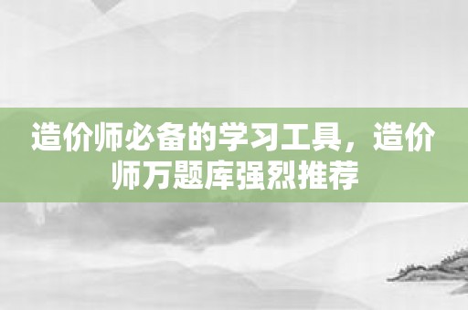 造价师必备的学习工具，造价师万题库强烈推荐