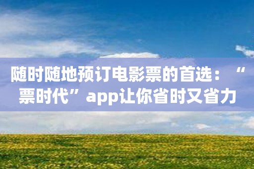 随时随地预订电影票的首选：“票时代”app让你省时又省力