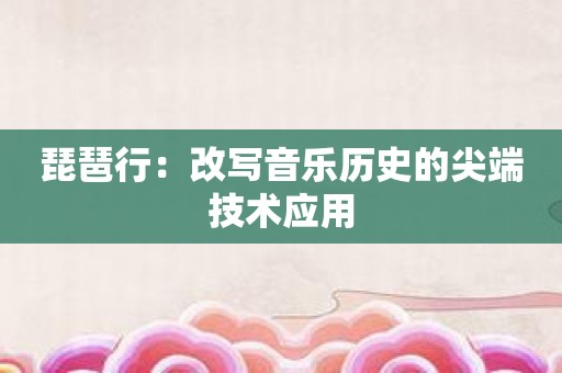 琵琶行：改写音乐历史的尖端技术应用