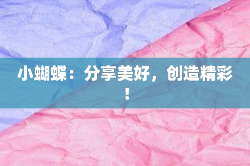 小蝴蝶：分享美好，创造精彩！