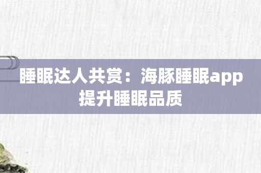 睡眠达人共赏：海豚睡眠app提升睡眠品质