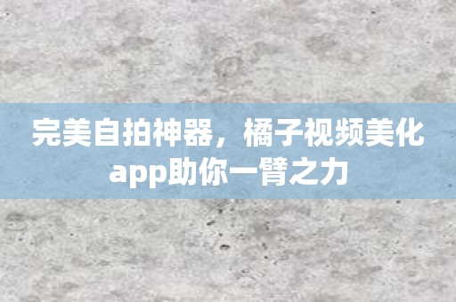 完美自拍神器，橘子视频美化app助你一臂之力