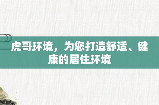 虎哥环境，为您打造舒适、健康的居住环境