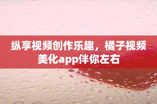 纵享视频创作乐趣，橘子视频美化app伴你左右