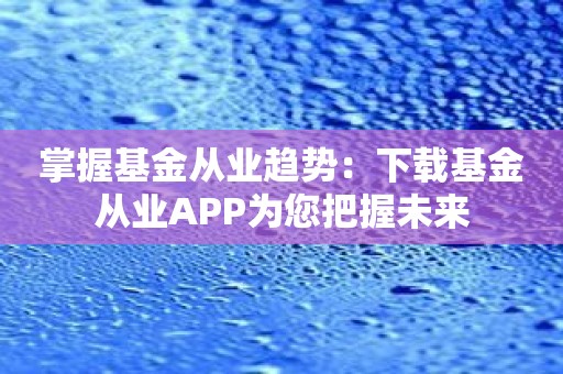 掌握基金从业趋势：下载基金从业APP为您把握未来