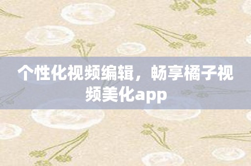 个性化视频编辑，畅享橘子视频美化app