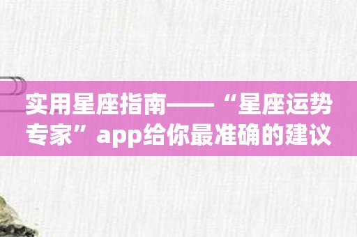 实用星座指南——“星座运势专家”app给你最准确的建议