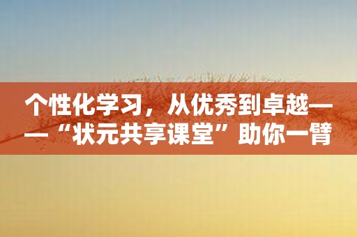 个性化学习，从优秀到卓越——“状元共享课堂”助你一臂之力