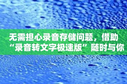 无需担心录音存储问题，借助“录音转文字极速版”随时与你同行