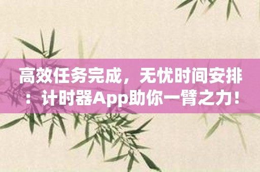 高效任务完成，无忧时间安排：计时器App助你一臂之力！