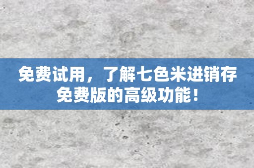 免费试用，了解七色米进销存免费版的高级功能！