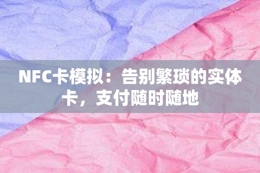 NFC卡模拟：告别繁琐的实体卡，支付随时随地